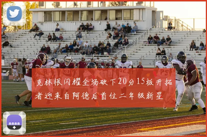 克林根闪耀全场砍下20分15板开拓者迎来自阿德后首位二年级新星