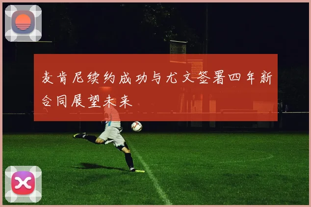 麦肯尼续约成功与尤文签署四年新合同展望未来